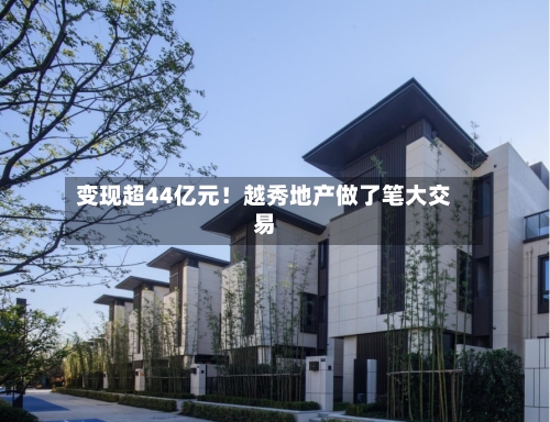变现超44亿元！越秀地产做了笔大交易-第2张图片
