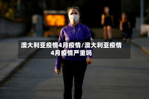 澳大利亚疫情4月疫情/澳大利亚疫情4月疫情严重吗