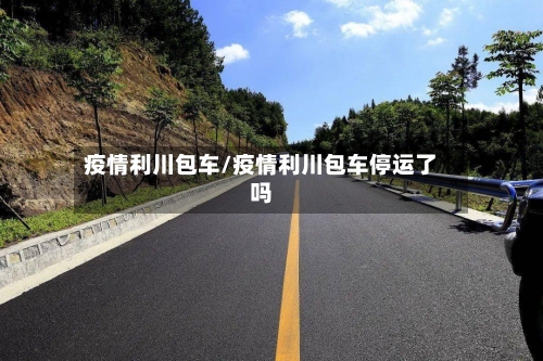 疫情利川包车/疫情利川包车停运了吗-第3张图片