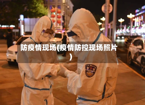 防疫情现场(疫情防控现场照片)