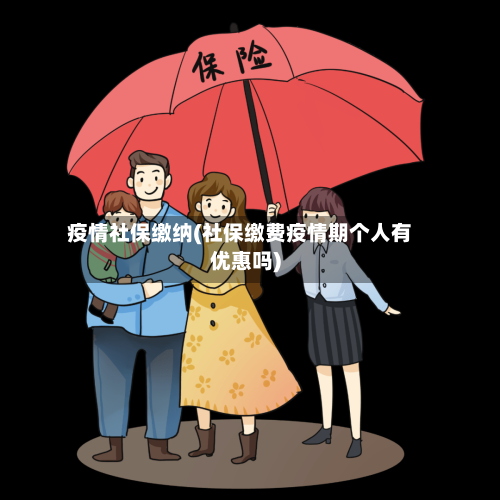 疫情社保缴纳(社保缴费疫情期个人有优惠吗)