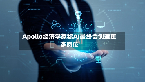 Apollo经济学家称AI最终会创造更多岗位