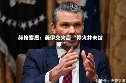 赫格塞思：美伊交火后 “停火并未结束”-第2张图片