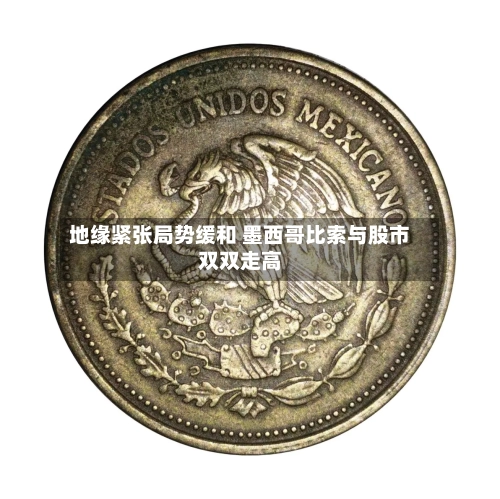 地缘紧张局势缓和 墨西哥比索与股市双双走高-第2张图片