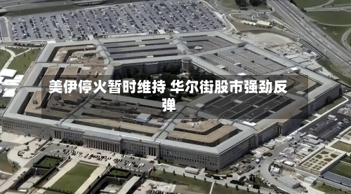 美伊停火暂时维持 华尔街股市强劲反弹