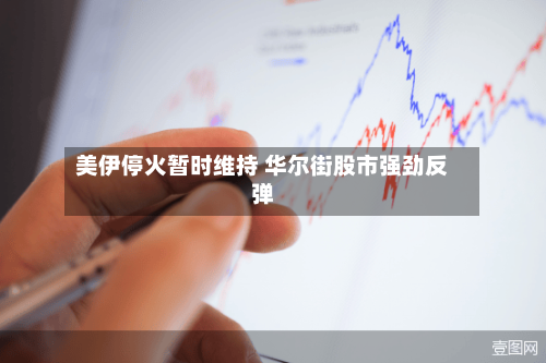 美伊停火暂时维持 华尔街股市强劲反弹-第2张图片