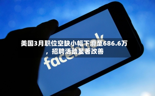 美国3月职位空缺小幅下滑至686.6万	，招聘活动显著改善-第3张图片