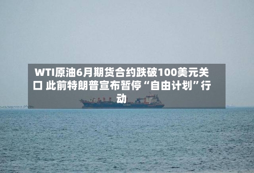 WTI原油6月期货合约跌破100美元关口 此前特朗普宣布暂停“自由计划”行动