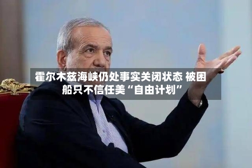 霍尔木兹海峡仍处事实关闭状态 被困船只不信任美“自由计划”-第2张图片