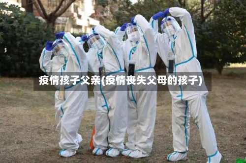 疫情孩子父亲(疫情丧失父母的孩子)-第2张图片