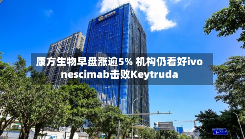 康方生物早盘涨逾5% 机构仍看好ivonescimab击败Keytruda