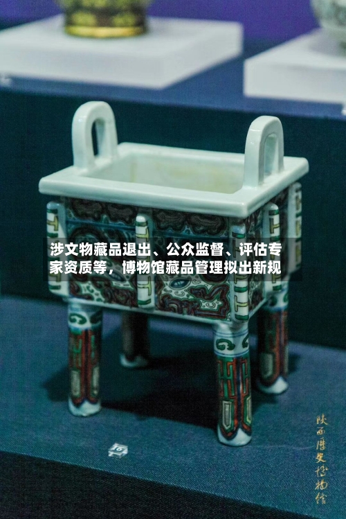 涉文物藏品退出	、公众监督、评估专家资质等，博物馆藏品管理拟出新规-第2张图片
