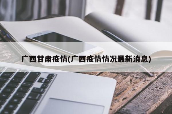 广西甘肃疫情(广西疫情情况最新消息)