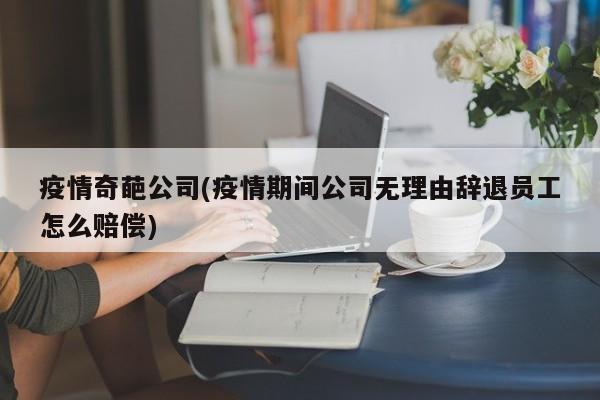 疫情奇葩公司(疫情期间公司无理由辞退员工怎么赔偿)