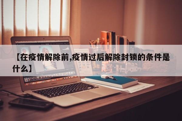 【在疫情解除前,疫情过后解除封锁的条件是什么】