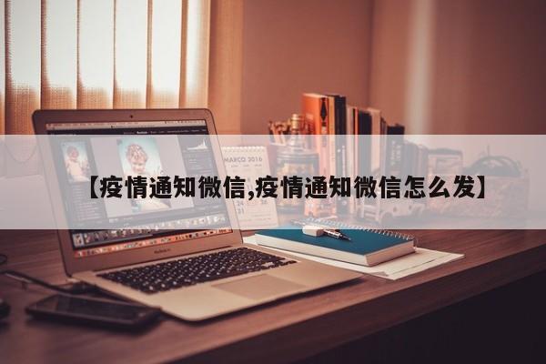 【疫情通知微信,疫情通知微信怎么发】