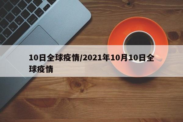 10日全球疫情/2021年10月10日全球疫情