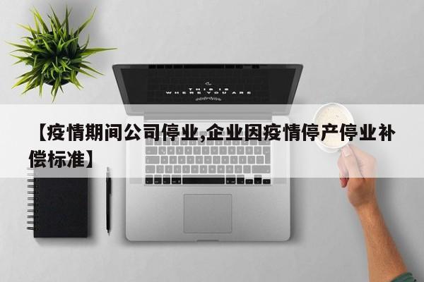 【疫情期间公司停业,企业因疫情停产停业补偿标准】