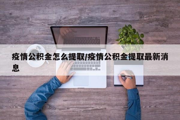 疫情公积金怎么提取/疫情公积金提取最新消息