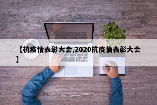 【抗疫情表彰大会,2020抗疫情表彰大会】