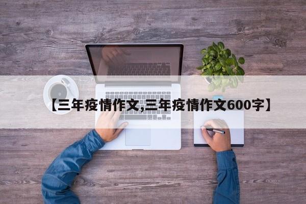 【三年疫情作文,三年疫情作文600字】