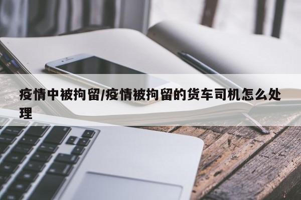 疫情中被拘留/疫情被拘留的货车司机怎么处理