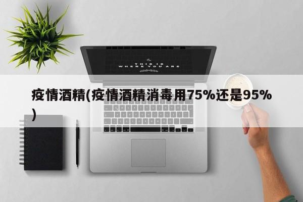 疫情酒精(疫情酒精消毒用75%还是95%)