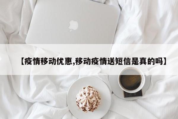 【疫情移动优惠,移动疫情送短信是真的吗】