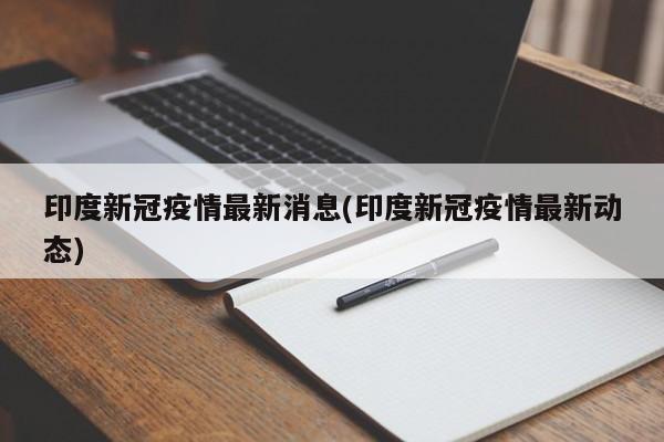 印度新冠疫情最新消息(印度新冠疫情最新动态)