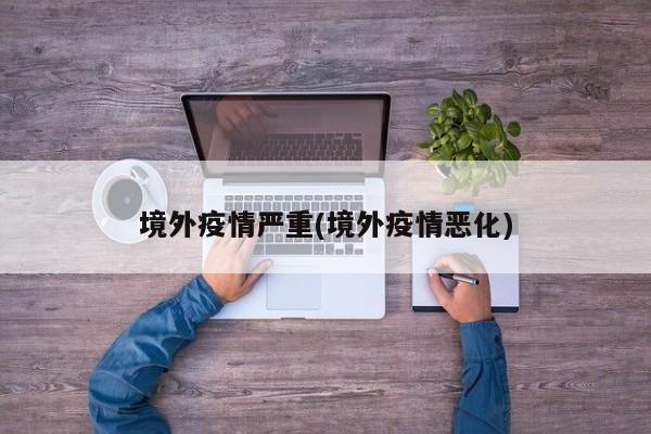 境外疫情严重(境外疫情恶化)