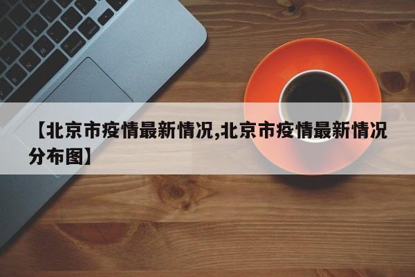【北京市疫情最新情况,北京市疫情最新情况分布图】