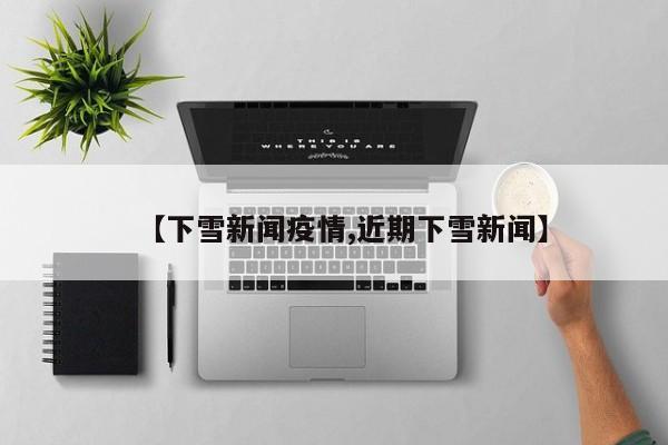 【下雪新闻疫情,近期下雪新闻】