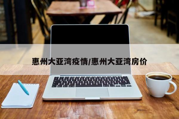 惠州大亚湾疫情/惠州大亚湾房价