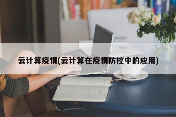 云计算疫情(云计算在疫情防控中的应用)