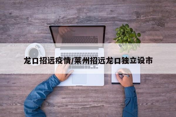 龙口招远疫情/莱州招远龙口独立设市