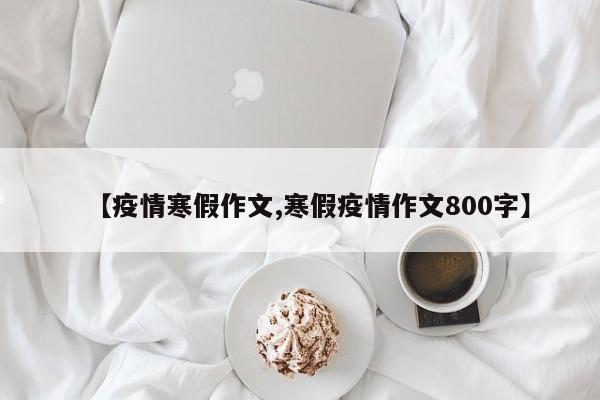 【疫情寒假作文,寒假疫情作文800字】