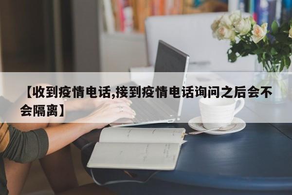 【收到疫情电话,接到疫情电话询问之后会不会隔离】