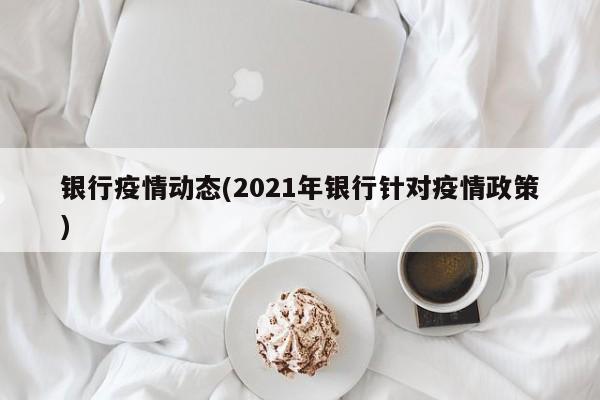 银行疫情动态(2021年银行针对疫情政策)
