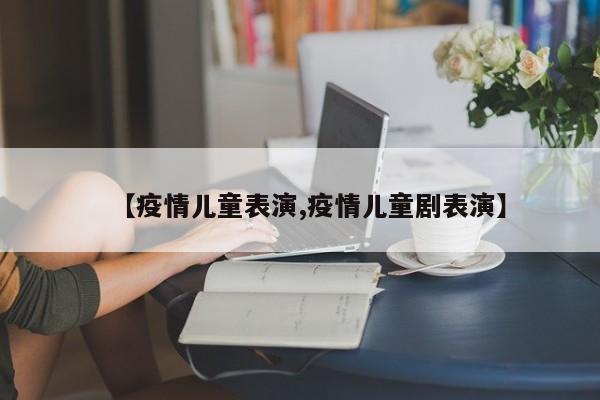 【疫情儿童表演,疫情儿童剧表演】