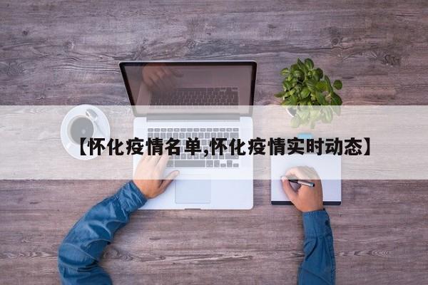【怀化疫情名单,怀化疫情实时动态】