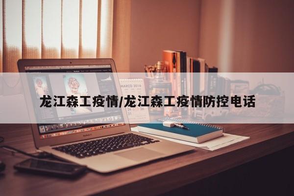 龙江森工疫情/龙江森工疫情防控电话