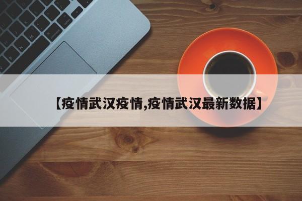 【疫情武汉疫情,疫情武汉最新数据】