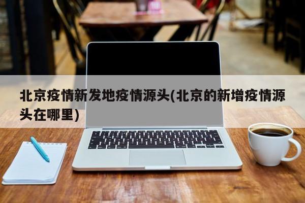 北京疫情新发地疫情源头(北京的新增疫情源头在哪里)