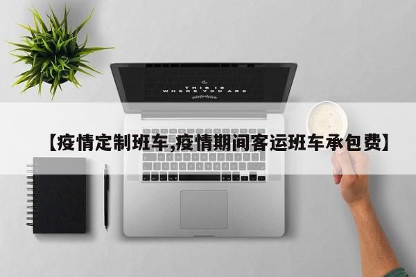 【疫情定制班车,疫情期间客运班车承包费】