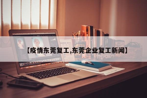 【疫情东莞复工,东莞企业复工新闻】