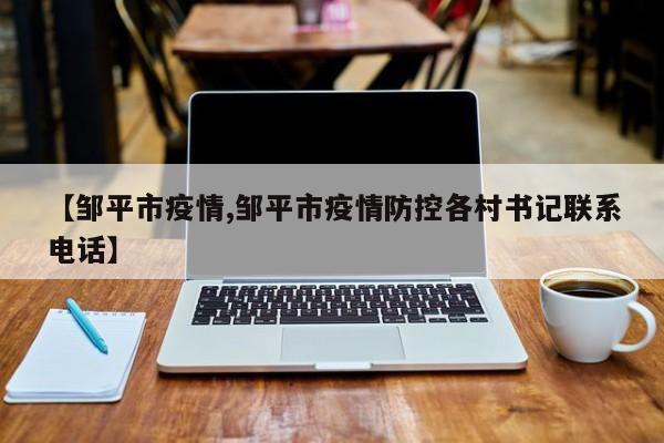 【邹平市疫情,邹平市疫情防控各村书记联系电话】