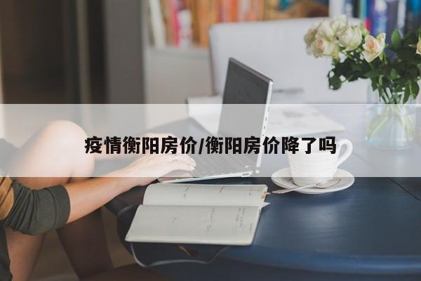 疫情衡阳房价/衡阳房价降了吗