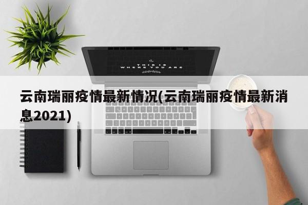 云南瑞丽疫情最新情况(云南瑞丽疫情最新消息2021)