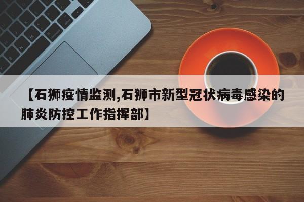 【石狮疫情监测,石狮市新型冠状病毒感染的肺炎防控工作指挥部】