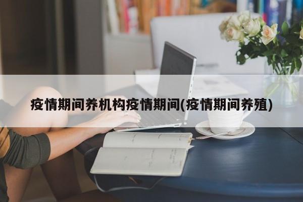疫情期间养机构疫情期间(疫情期间养殖)
